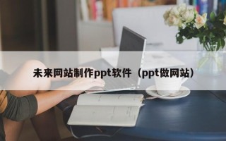 苍南未来网站制作ppt软件（ppt做网站）