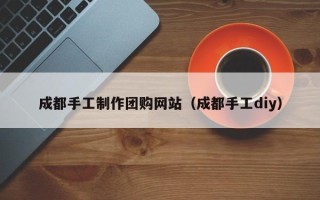 苍南成都手工制作团购网站（成都手工diy）