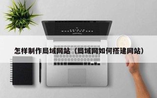 苍南怎样制作局域网站（局域网如何搭建网站）