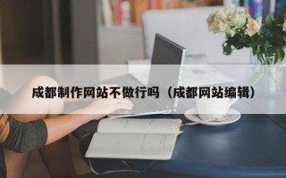 苍南成都制作网站不做行吗（成都网站编辑）