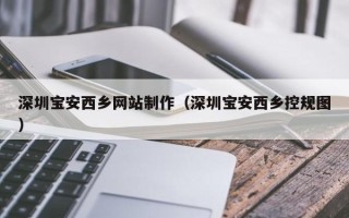 苍南深圳宝安西乡网站制作（深圳宝安西乡控规图）