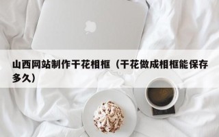 苍南山西网站制作干花相框（干花做成相框能保存多久）
