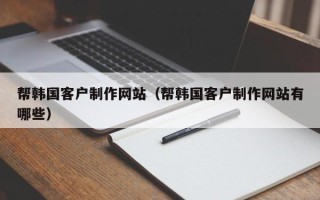 苍南帮韩国客户制作网站（帮韩国客户制作网站有哪些）